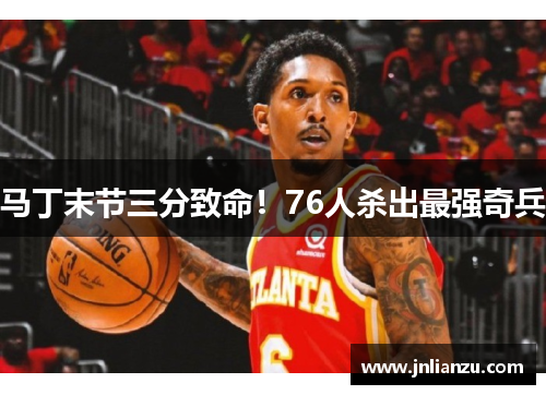 马丁末节三分致命！76人杀出最强奇兵