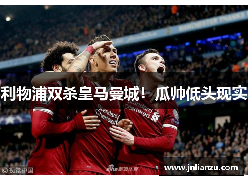 利物浦双杀皇马曼城！瓜帅低头现实