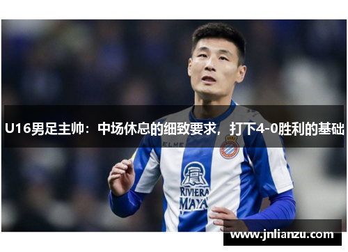 U16男足主帅：中场休息的细致要求，打下4-0胜利的基础