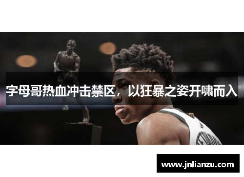 字母哥热血冲击禁区，以狂暴之姿开啸而入