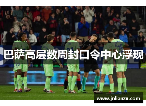 巴萨高层数周封口令中心浮现