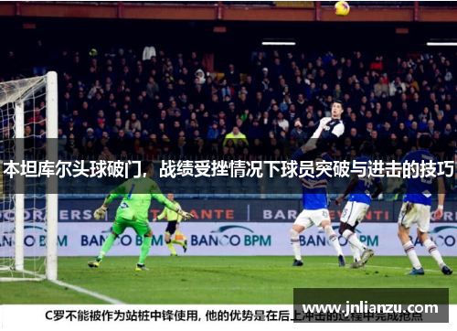 本坦库尔头球破门，战绩受挫情况下球员突破与进击的技巧